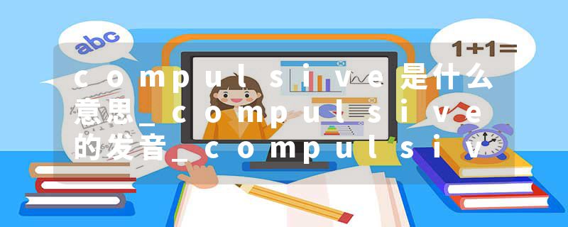 compulsive是什么意思_compulsive的发音_compulsive的用法_compulsive怎么记_compulsive翻译