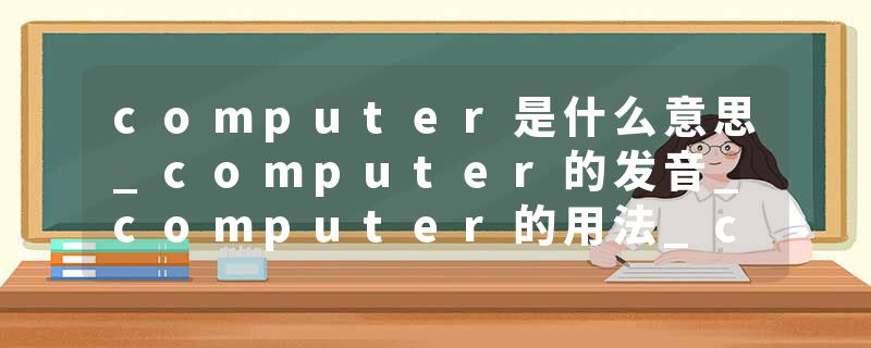 computer是什么意思_computer的发音_computer的用法_computer怎么记_computer翻译