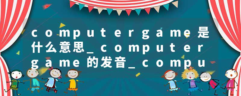 computergame是什么意思_computergame的发音_computergame的用法_computergame怎么记_computergame翻译