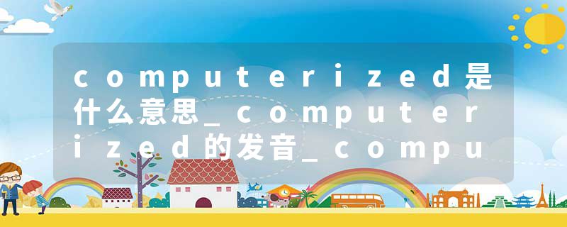 computerized是什么意思_computerized的发音_computerized的用法_computerized怎么记_computerized翻译