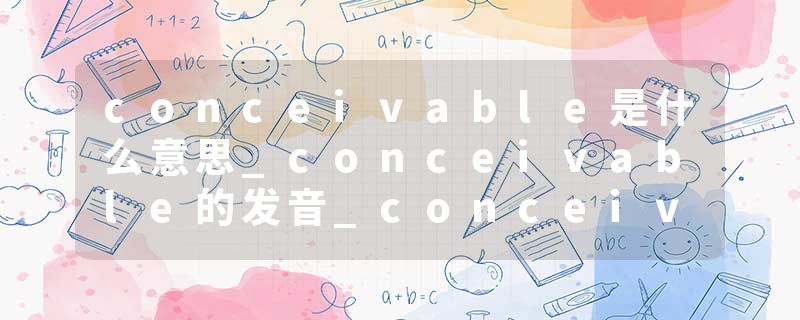 conceivable是什么意思_conceivable的发音_conceivable的用法_conceivable怎么记_conceivable翻译