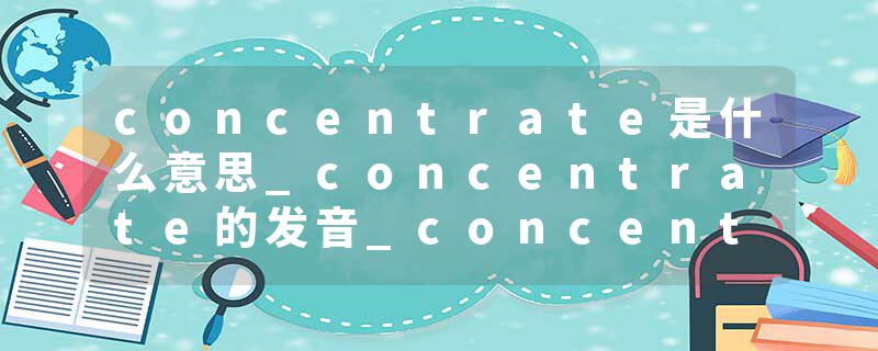 concentrate是什么意思_concentrate的发音_concentrate的用法_concentrate怎么记_concentrate翻译