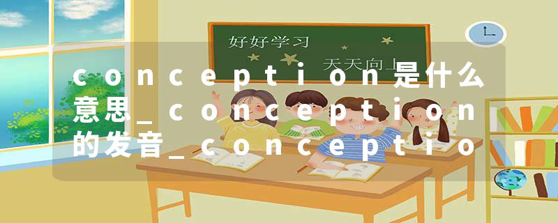conception是什么意思_conception的发音_conception的用法_conception怎么记_conception翻译