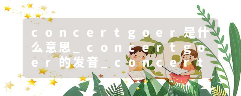 concertgoer是什么意思_concertgoer的发音_concertgoer的用法_concertgoer怎么记_concertgoer翻译