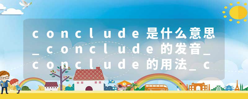 conclude是什么意思_conclude的发音_conclude的用法_conclude怎么记_conclude翻译