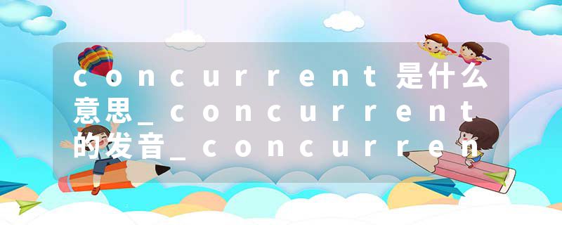 concurrent是什么意思_concurrent的发音_concurrent的用法_concurrent怎么记_concurrent翻译