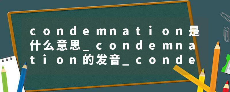 condemnation是什么意思_condemnation的发音_condemnation的用法_condemnation怎么记_condemnation翻译