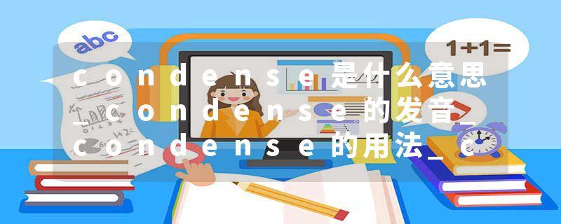 condense是什么意思_condense的发音_condense的用法_condense怎么记_condense翻译