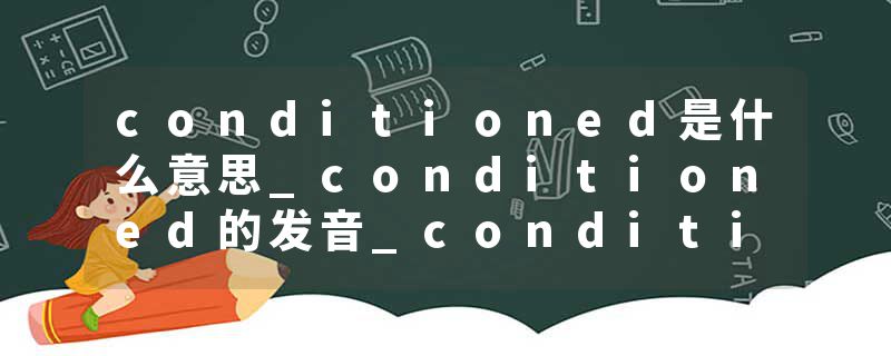 conditioned是什么意思_conditioned的发音_conditioned的用法_conditioned怎么记_conditioned翻译