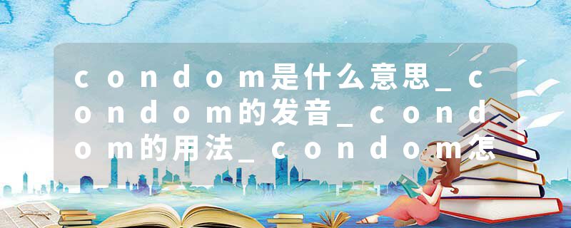 condom是什么意思_condom的发音_condom的用法_condom怎么记_condom翻译