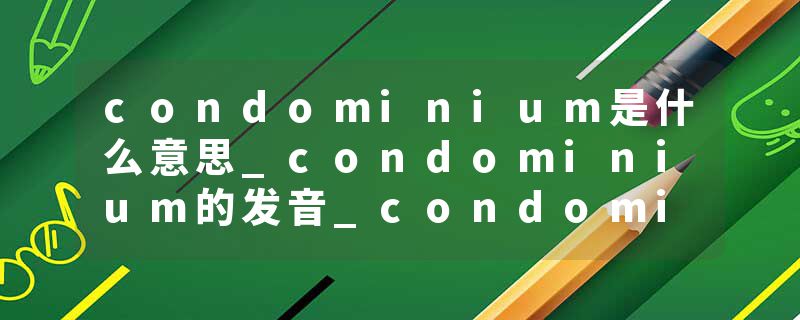 condominium是什么意思_condominium的发音_condominium的用法_condominium怎么记_condominium翻译