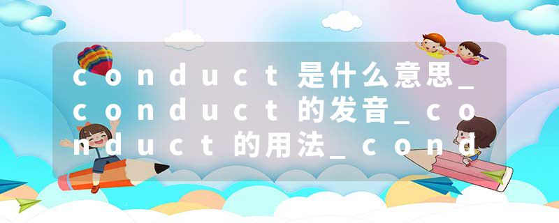 conduct是什么意思_conduct的发音_conduct的用法_conduct怎么记_conduct翻译