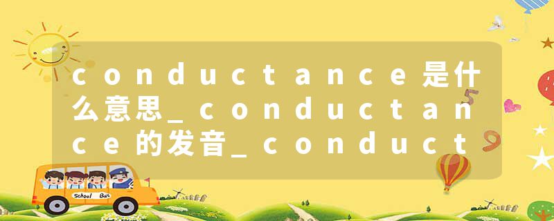 conductance是什么意思_conductance的发音_conductance的用法_conductance怎么记_conductance翻译