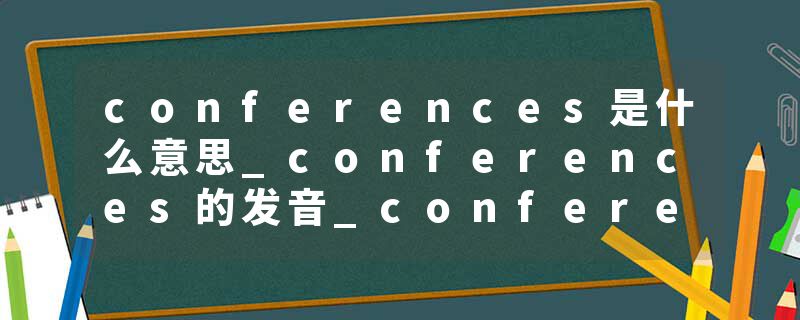 conferences是什么意思_conferences的发音_conferences的用法_conferences怎么记_conferences翻译