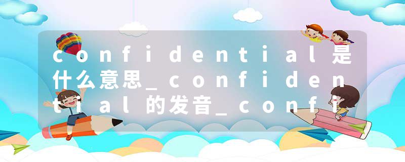 confidential是什么意思_confidential的发音_confidential的用法_confidential怎么记_confidential翻译