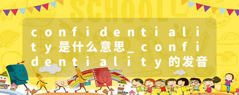 confidentiality是什么意思_confidentiality的发音_confidentiality的用法_confidentiality怎么记_confidentiality翻译