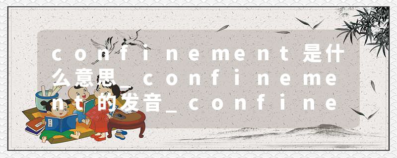 confinement是什么意思_confinement的发音_confinement的用法_confinement怎么记_confinement翻译