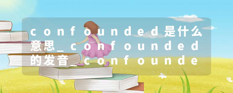 confounded是什么意思_confounded的发音_confounded的用法_confounded怎么记_confounded翻译