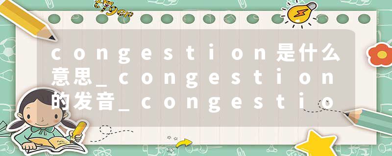 congestion是什么意思_congestion的发音_congestion的用法_congestion怎么记_congestion翻译