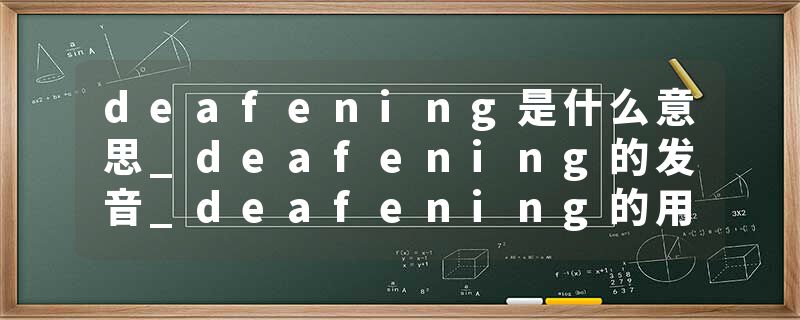 deafening是什么意思_deafening的发音_deafening的用法_deafening怎么记_deafening翻译