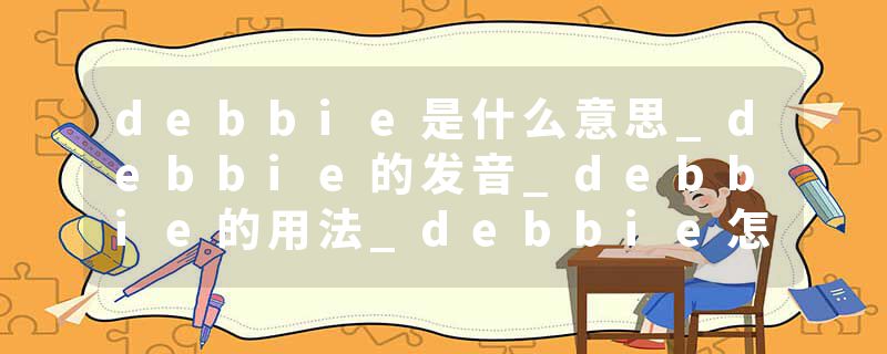 debbie是什么意思_debbie的发音_debbie的用法_debbie怎么记_debbie翻译