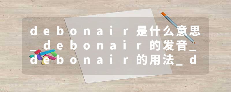 debonair是什么意思_debonair的发音_debonair的用法_debonair怎么记_debonair翻译