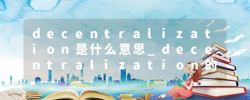 decentralization是什么意思_decentralization的发音_decentralization的用法_decentralization怎么记_decentralization翻译