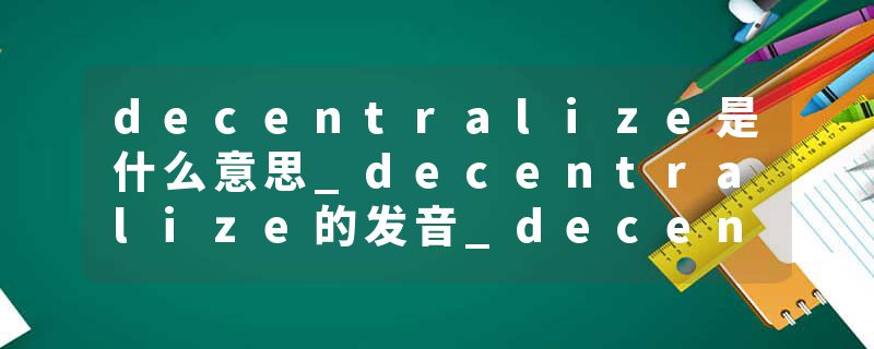decentralize是什么意思_decentralize的发音_decentralize的用法_decentralize怎么记_decentralize翻译