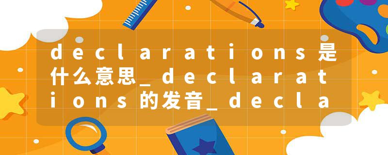declarations是什么意思_declarations的发音_declarations的用法_declarations怎么记_declarations翻译