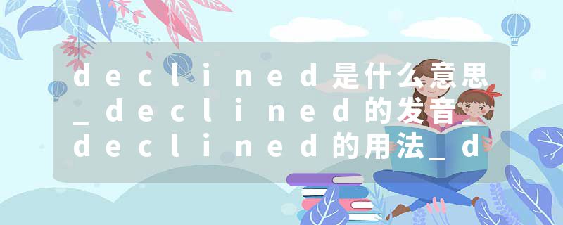 declined是什么意思_declined的发音_declined的用法_declined怎么记_declined翻译