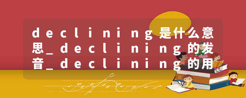 declining是什么意思_declining的发音_declining的用法_declining怎么记_declining翻译