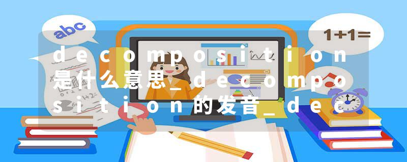 decomposition是什么意思_decomposition的发音_decomposition的用法_decomposition怎么记_decomposition翻译