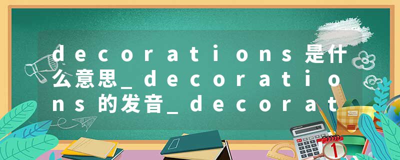 decorations是什么意思_decorations的发音_decorations的用法_decorations怎么记_decorations翻译