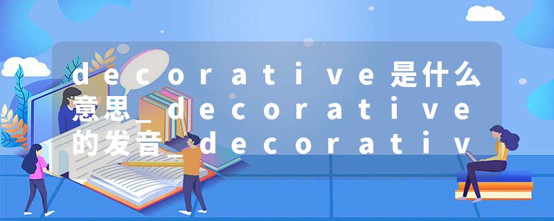 decorative是什么意思_decorative的发音_decorative的用法_decorative怎么记_decorative翻译