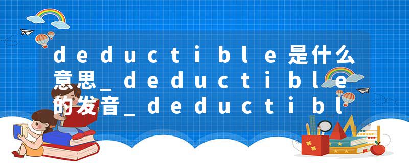 deductible是什么意思_deductible的发音_deductible的用法_deductible怎么记_deductible翻译