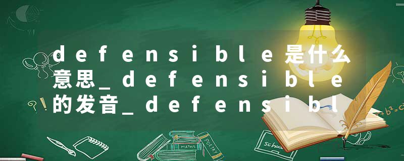 defensible是什么意思_defensible的发音_defensible的用法_defensible怎么记_defensible翻译