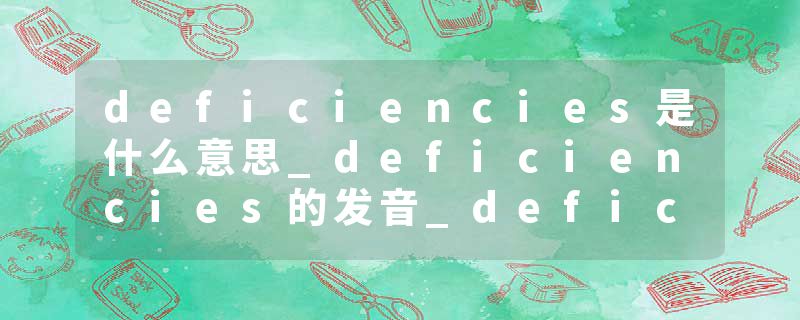 deficiencies是什么意思_deficiencies的发音_deficiencies的用法_deficiencies怎么记_deficiencies翻译