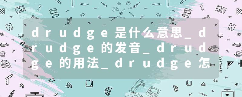 drudge是什么意思_drudge的发音_drudge的用法_drudge怎么记_drudge翻译