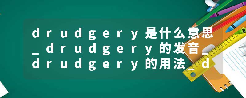 drudgery是什么意思_drudgery的发音_drudgery的用法_drudgery怎么记_drudgery翻译