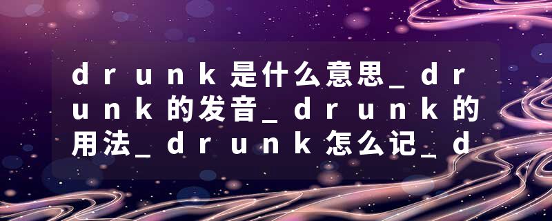 drunk是什么意思_drunk的发音_drunk的用法_drunk怎么记_drunk翻译