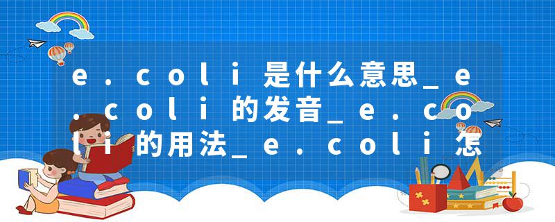 e.coli是什么意思_e.coli的发音_e.coli的用法_e.coli怎么记_e.coli翻译