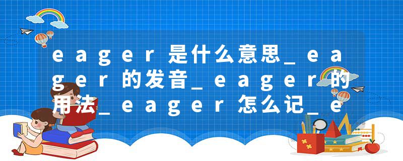 eager是什么意思_eager的发音_eager的用法_eager怎么记_eager翻译
