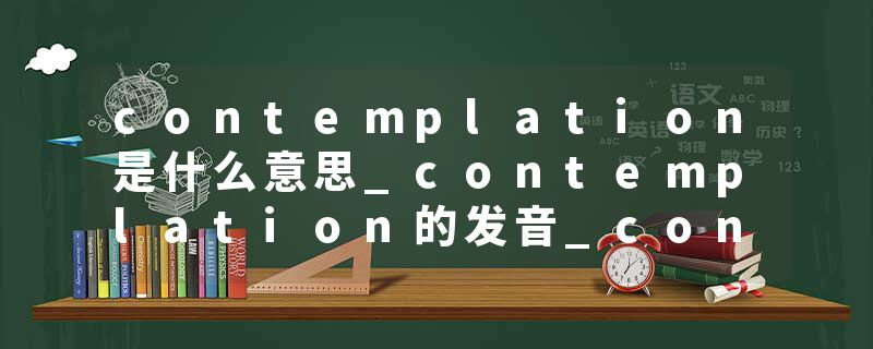 contemplation是什么意思_contemplation的发音_contemplation的用法_contemplation怎么记_contemplation翻译