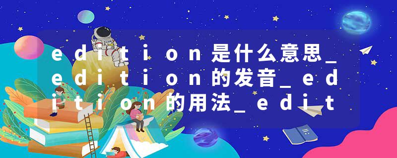 edition是什么意思_edition的发音_edition的用法_edition怎么记_edition翻译