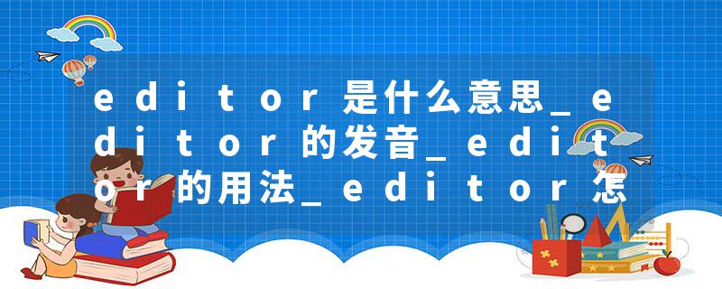 editor是什么意思_editor的发音_editor的用法_editor怎么记_editor翻译
