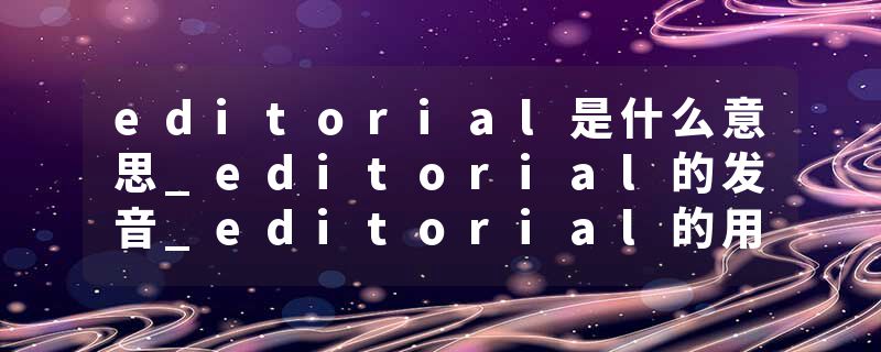 editorial是什么意思_editorial的发音_editorial的用法_editorial怎么记_editorial翻译