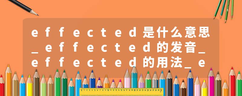 effected是什么意思_effected的发音_effected的用法_effected怎么记_effected翻译