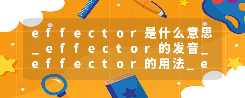 effector是什么意思_effector的发音_effector的用法_effector怎么记_effector翻译