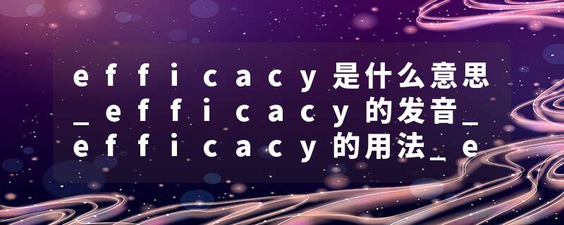 efficacy是什么意思_efficacy的发音_efficacy的用法_efficacy怎么记_efficacy翻译