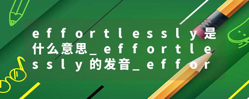 effortlessly是什么意思_effortlessly的发音_effortlessly的用法_effortlessly怎么记_effortlessly翻译